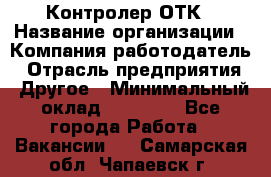 Контролер ОТК › Название организации ­ Компания-работодатель › Отрасль предприятия ­ Другое › Минимальный оклад ­ 25 700 - Все города Работа » Вакансии   . Самарская обл.,Чапаевск г.